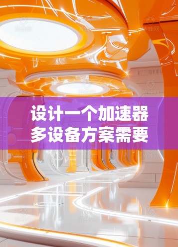 设计一个加速器多设备方案需要综合考虑多个因素,包括加速器的类型、多设备的环境、硬件资源、软件环境、管理策略、安全与兼容性以及性能优化。以下是一个系统化的解决方案框架