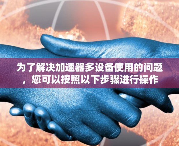 为了解决加速器多设备使用的问题,您可以按照以下步骤进行操作 为了解决加速器多设备使用的问题,您可以按照以下步骤进行操作
