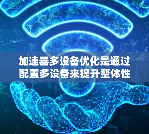 加速器多设备优化是通过配置多设备来提升整体性能的一种方法。以下是一些常见的优化方法和步骤,帮助您在加速器多设备上进行优化