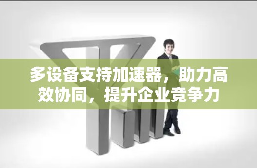 多设备支持加速器，助力高效协同，提升企业竞争力