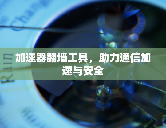 加速器翻墙工具,助力通信加速与安全