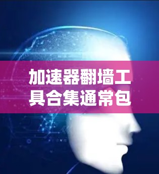 加速器翻墙工具合集通常包括多种移动应用、移动设备内容管理工具、游戏加速器等,以下是几种常见的加速器翻墙工具推荐 加速器翻墙工具合集通常包括多种移动应用、移动设备内容管理工具、游戏加速器等,以下是几种常见的加速器翻墙工具推荐