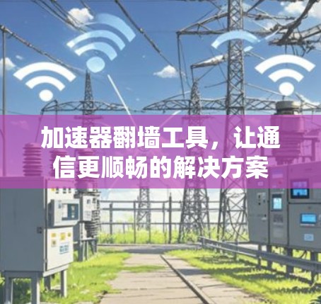 加速器翻墙工具,让通信更顺畅的解决方案 加速器翻墙工具,让通信更顺畅的解决方案
