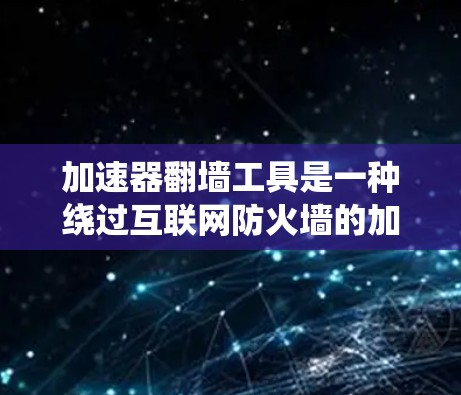加速器翻墙工具是一种绕过互联网防火墙的加速工具,用于访问远程网站时绕过防火墙,从而进行更快的下载和访问。以下是关于这些工具的详细分析
