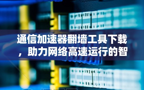 通信加速器翻墙工具下载,助力网络高速运行的智慧解决方案