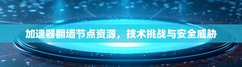 加速器翻墙节点资源，技术挑战与安全威胁