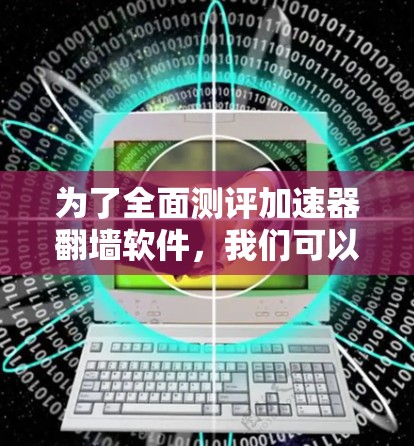 为了全面测评加速器翻墙软件，我们可以按照以下步骤进行