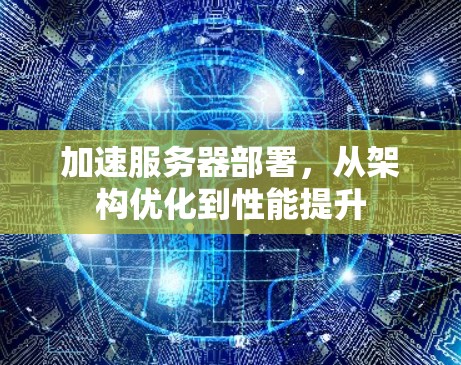 加速服务器部署,从架构优化到性能提升 加速服务器部署,从架构优化到性能提升