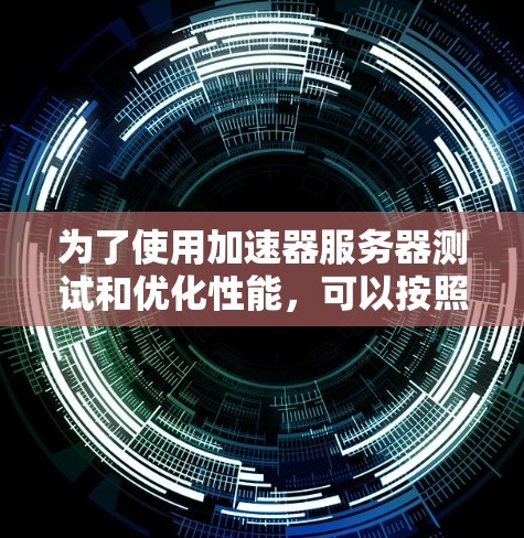 为了使用加速器服务器测试和优化性能,可以按照以下步骤进行