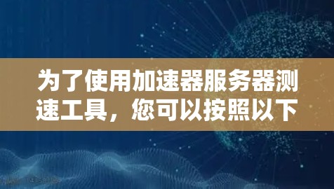 为了使用加速器服务器测速工具,您可以按照以下步骤进行