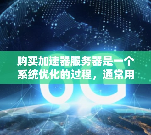 购买加速器服务器是一个系统优化的过程,通常用于提高服务器的性能、响应速度以及资源利用率。以下是一些购买加速器服务器的步骤和注意事项