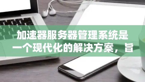 加速器服务器管理系统是一个现代化的解决方案，旨在为用户提供高效、安全的加速服务。以下是一个结构化的总结，涵盖了用户、服务器、加速器管理、监控、权限设置以及其他扩展功能，帮助用户更好地管理加速器服务器