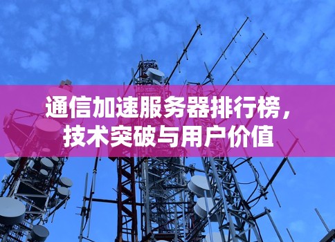 通信加速服务器排行榜，技术突破与用户价值