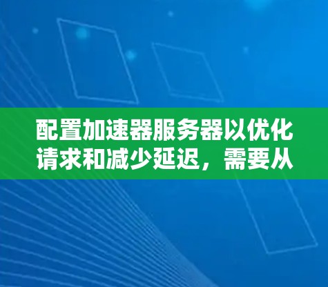 配置加速器服务器以优化请求和减少延迟，需要从多个方面进行配置和管理。以下是一步步的指南
