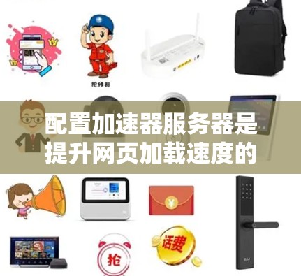配置加速器服务器是提升网页加载速度的关键步骤，涉及选择合适的工具、配置参数以及优化Web应用。以下是一个详细且结构化的教程指南