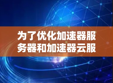 为了优化加速器服务器和加速器云服务器的性能，以下是一个分步的解决方案