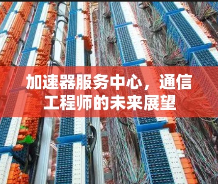 加速器服务中心,通信工程师的未来展望