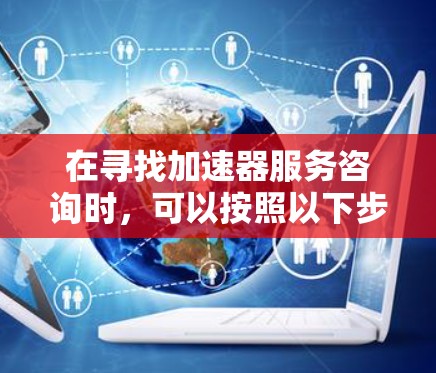 在寻找加速器服务咨询时,可以按照以下步骤进行 在寻找加速器服务咨询时,可以按照以下步骤进行