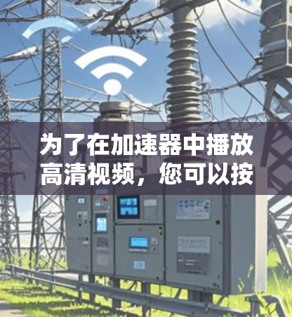 为了在加速器中播放高清视频,您可以按照以下步骤操作 为了在加速器中播放高清视频,您可以按照以下步骤操作
