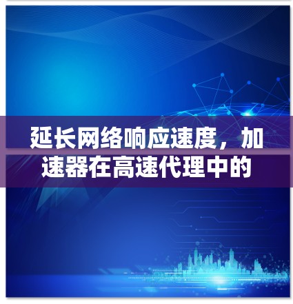 延长网络响应速度，加速器在高速代理中的应用与测试分析