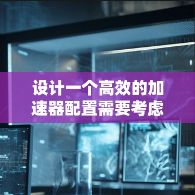 设计一个高效的加速器配置需要考虑多个方面，从加速器类型到服务器配置、网络配置、流量控制等，每一步都需要仔细规划。以下是逐步的解决方案