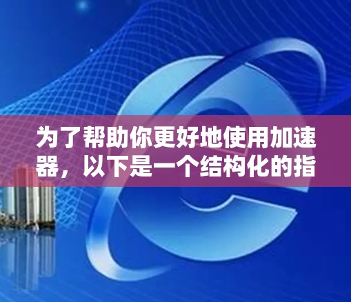 为了帮助你更好地使用加速器,以下是一个结构化的指南,涵盖从了解加速器到优化和维护的各个方面