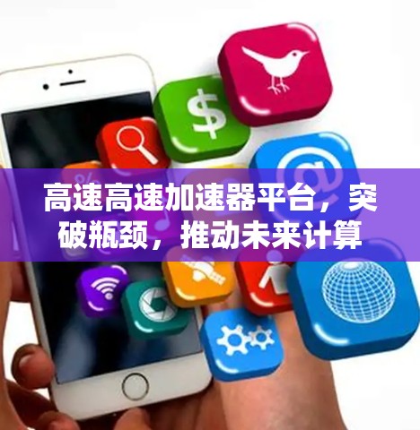 高速高速加速器平台,突破瓶颈,推动未来计算 高速高速加速器平台,突破瓶颈,推动未来计算