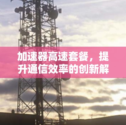 加速器高速套餐，提升通信效率的创新解决方案