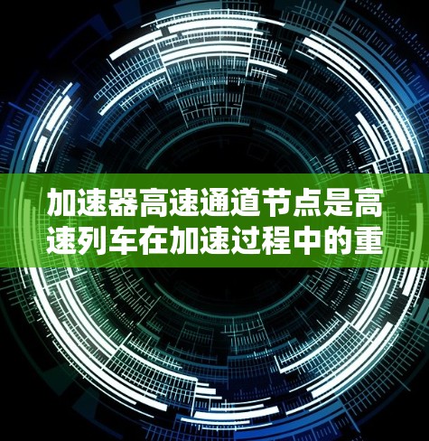 加速器高速通道节点是高速列车在加速过程中的重要控制模块,负责确保列车在高速运行时的稳定性和效率。以下是对该节点的详细分析 加速器高速通道节点是高速列车在加速过程中的重要控制模块,负责确保列车在高速运行时的稳定性和效率。以下是对该节点的详细分析