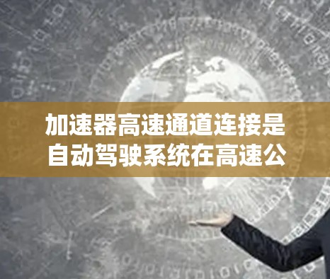 加速器高速通道连接是自动驾驶系统在高速公路上的重要组成部分,主要涉及信号处理、通信和计算等模块的协同工作。以下是对该主题的逐步解释