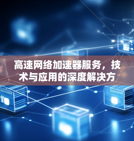 高速网络加速器服务,技术与应用的深度解决方案 高速网络加速器服务,技术与应用的深度解决方案