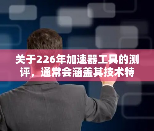 关于226年加速器工具的测评，通常会涵盖其技术特点、适用场景、优势和潜在挑战。以下是一些可能的工具和测评内容，供参考