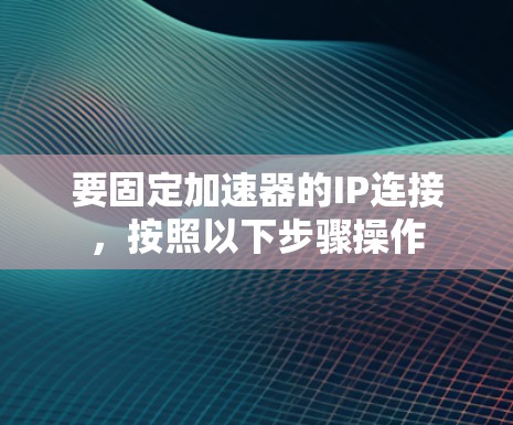 要固定加速器的IP连接，按照以下步骤操作