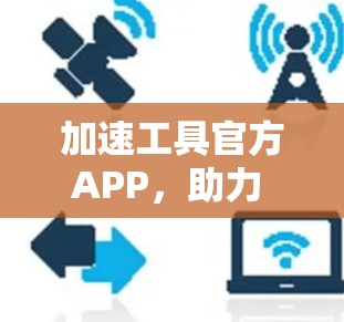 加速工具官方APP，助力 faster 更便捷的高效解决方案
