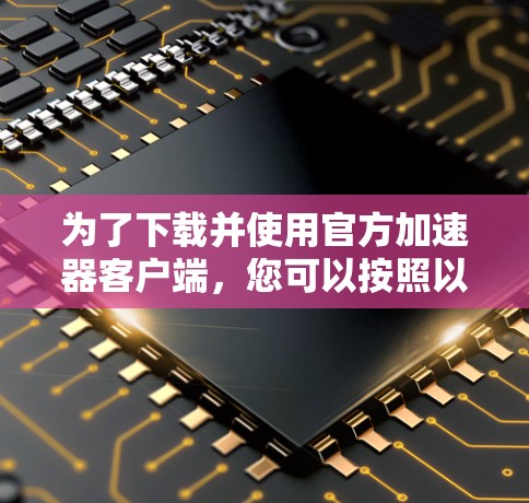 为了下载并使用官方加速器客户端，您可以按照以下步骤操作