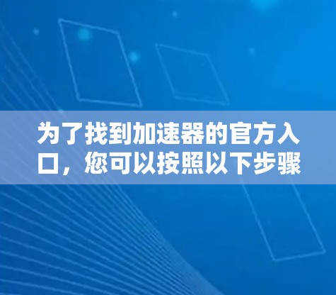 为了找到加速器的官方入口，您可以按照以下步骤操作
