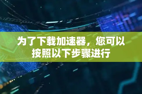 为了下载加速器,您可以按照以下步骤进行