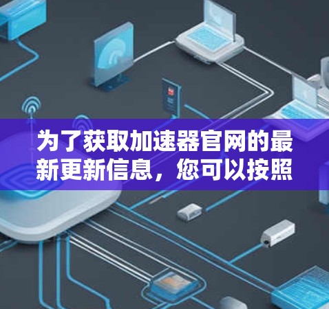 为了获取加速器官网的最新更新信息，您可以按照以下步骤进行操作