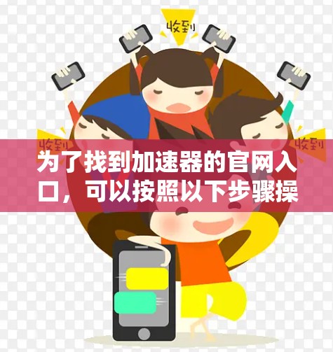 为了找到加速器的官网入口，可以按照以下步骤操作