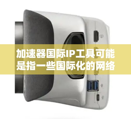 加速器国际IP工具可能是指一些国际化的网络加速工具或IP管理工具。以下是一些常见的国际IP工具和网络加速工具，供您参考