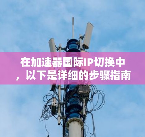 在加速器国际IP切换中,以下是详细的步骤指南,帮助你顺利完成切换