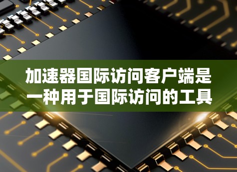 加速器国际访问客户端是一种用于国际访问的工具,旨在帮助用户在全球范围内访问所需服务或资源。以下是对该客户端的详细介绍