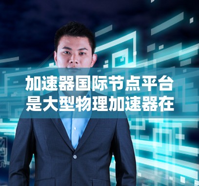 加速器国际节点平台是大型物理加速器在全球范围内的分布网络,主要集中在欧洲、北欧和北美洲。这些节点平台独立运作,为全球粒子物理研究提供支持。以下是对该领域的一些关键点的总结 加速器国际节点平台是大型物理加速器在全球范围内的分布网络,主要集中在欧洲、北欧和北美洲。这些节点平台独立运作,为全球粒子物理研究提供支持。以下是对该领域的一些关键点的总结