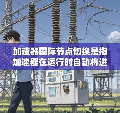 加速器国际节点切换是指加速器在运行时自动将进程切换到加速器上,导致进程配置错误或资源泄漏。以下是解决加速器国际节点切换问题的步骤