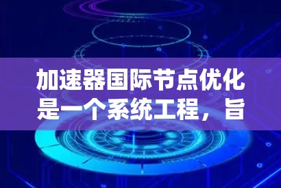 加速器国际节点优化是一个系统工程,旨在通过优化加速器节点以提高系统性能。以下是详细的步骤和方法
