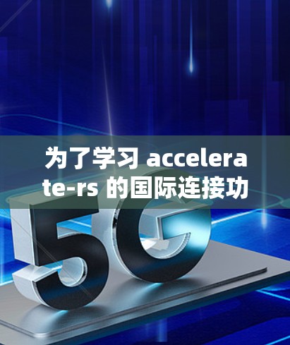 为了学习 accelerate-rs 的国际连接功能，以下是详细的步骤和考虑因素
