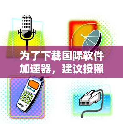 为了下载国际软件加速器,建议按照以下步骤操作