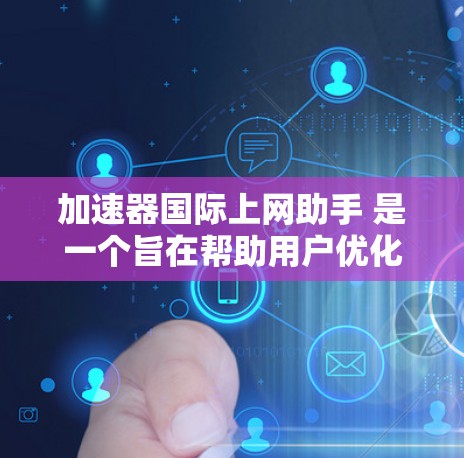 加速器国际上网助手 是一个旨在帮助用户优化互联网访问体验的工具，可能包括提供加速服务、处理网络请求或优化数据传输。以下是对该概念的详细分析