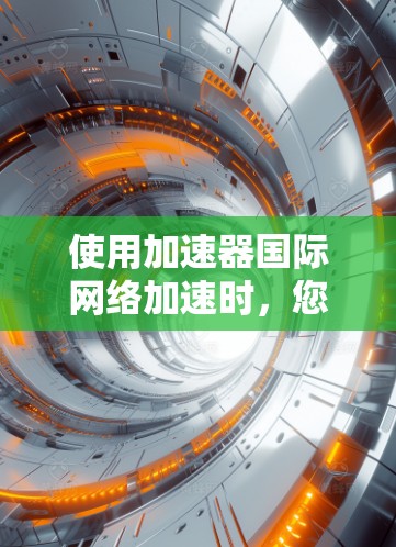 使用加速器国际网络加速时，您可以按照以下步骤进行操作