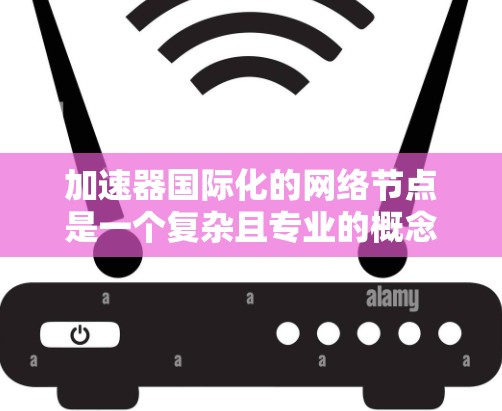 加速器国际化的网络节点是一个复杂且专业的概念，涉及网络设备、国际化的网络环境以及先进的网络技术。以下是对该概念的详细分析